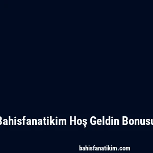 Bahisfanatikim Hoş Geldin Bonusu