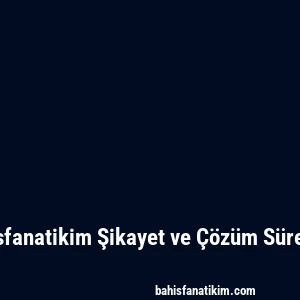 Bahisfanatikim Şikayet ve Çözüm Süreçleri
